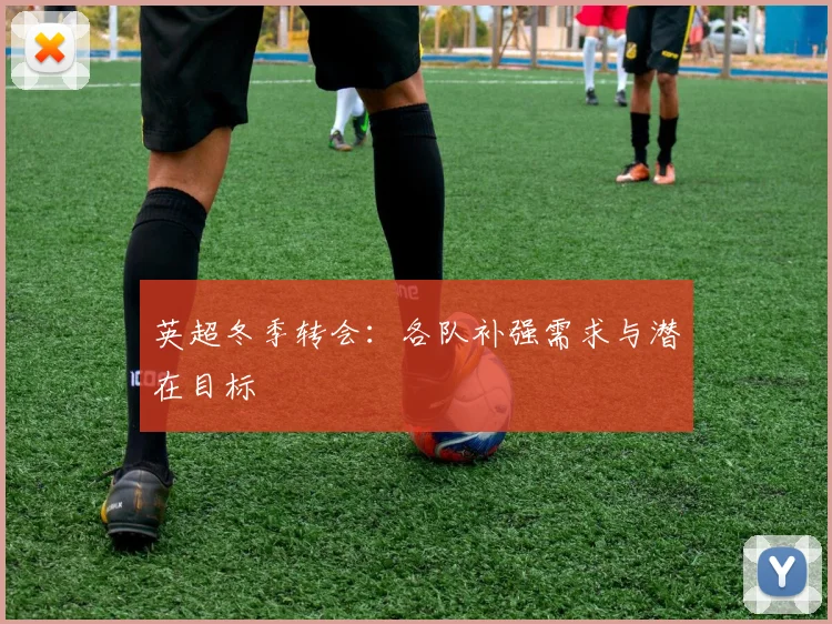 英超冬季转会:各队补强需求与潜在目标