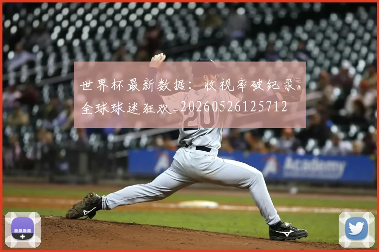 世界杯最新数据:收视率破纪录,全球球迷狂欢_20260526125712