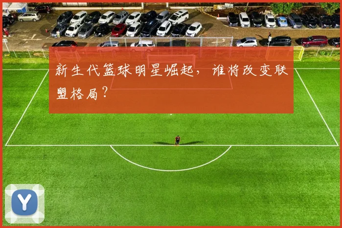 新生代篮球明星崛起,谁将改变联盟格局?