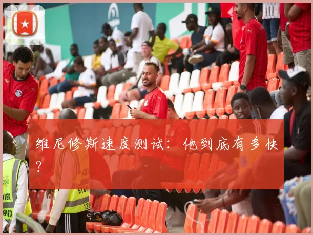 维尼修斯速度测试:他到底有多快?