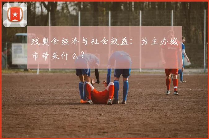 残奥会经济与社会效益:为主办城市带来什么?