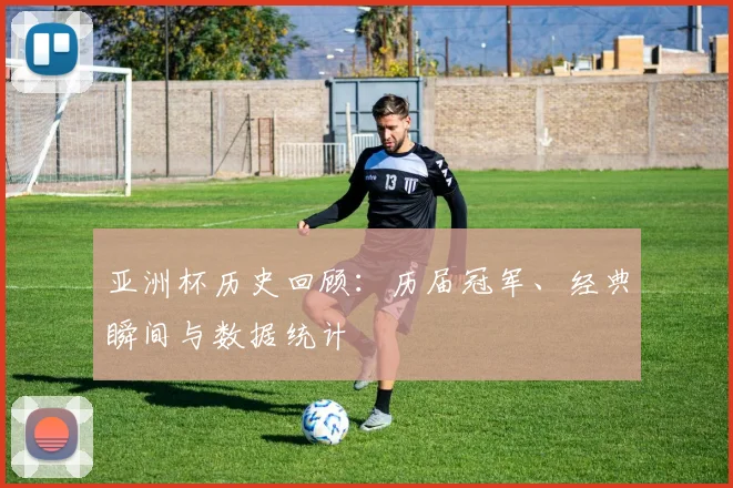 亚洲杯历史回顾：历届冠军、经典瞬间与数据统计