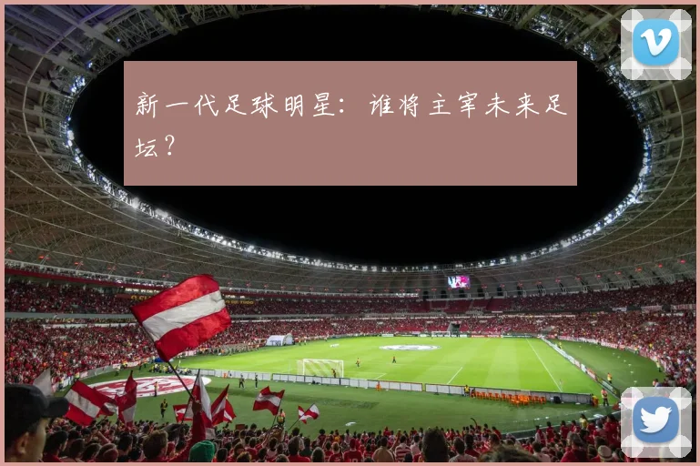 新一代足球明星：谁将主宰未来足坛？