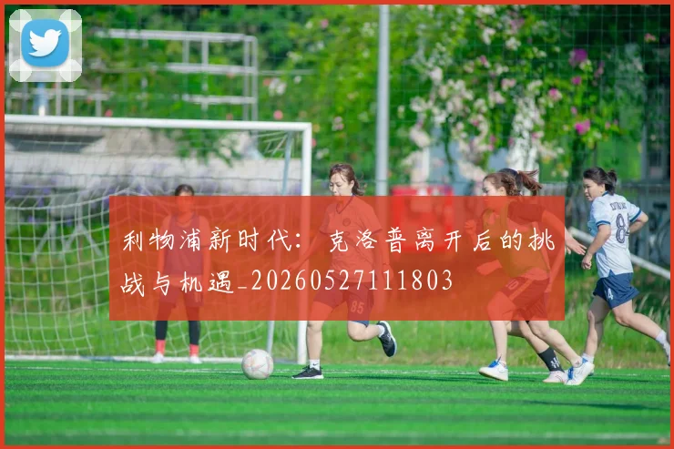 利物浦新时代：克洛普离开后的挑战与机遇_20260527111803