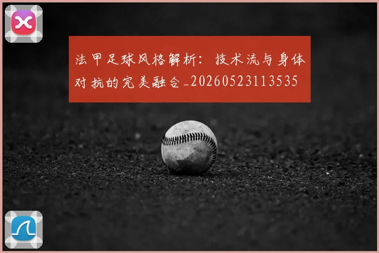 法甲足球风格解析:技术流与身体对抗的完美融合_20260523113535