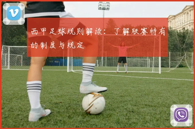 西甲足球规则解读:了解联赛特有的制度与规定