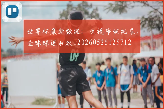 世界杯最新数据:收视率破纪录,全球球迷狂欢_20260526125712