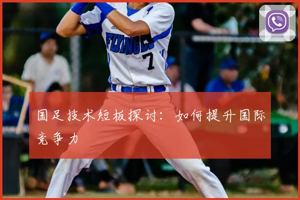 国足技术短板探讨:如何提升国际竞争力