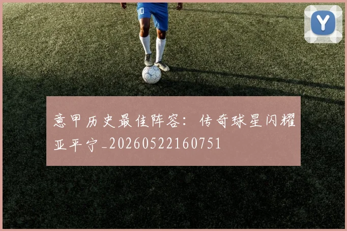 意甲历史最佳阵容:传奇球星闪耀亚平宁_20260522160751