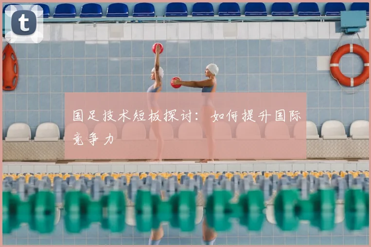 国足技术短板探讨:如何提升国际竞争力