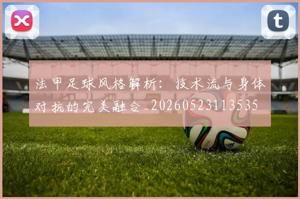 法甲足球风格解析:技术流与身体对抗的完美融合_20260523113535
