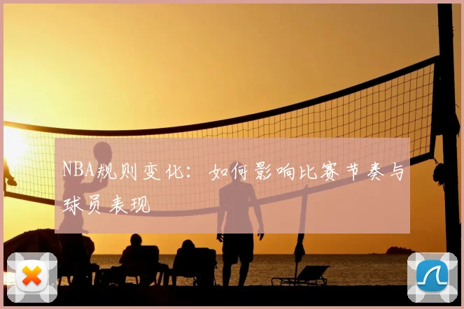 NBA规则变化：如何影响比赛节奏与球员表现